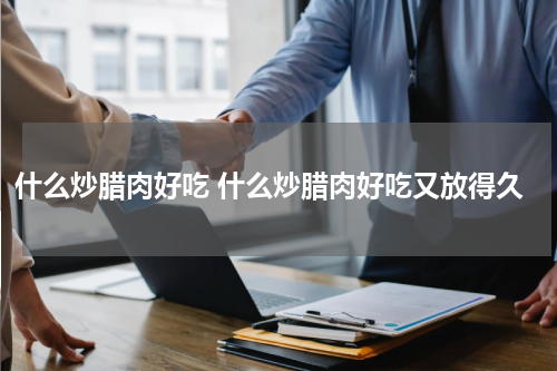 什么炒腊肉好吃 什么炒腊肉好吃又放得久