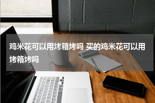 鸡米花可以用烤箱烤吗 买的鸡米花可以用烤箱烤吗