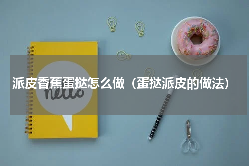 派皮香蕉蛋挞怎么做（蛋挞派皮的做法）