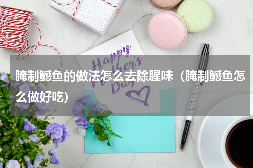 腌制鳡鱼的做法怎么去除腥味（腌制鳡鱼怎么做好吃）