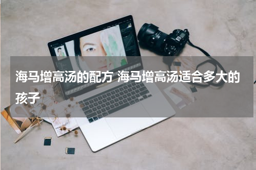 海马增高汤的配方 海马增高汤适合多大的孩子