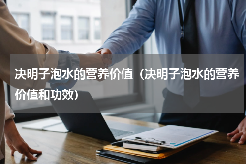 决明子泡水的营养价值（决明子泡水的营养价值和功效）