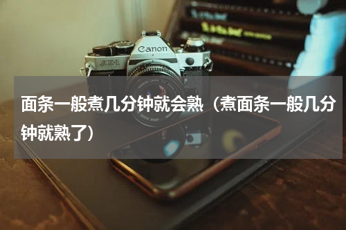 面条一般煮几分钟就会熟(煮面条一般几分钟就熟了)