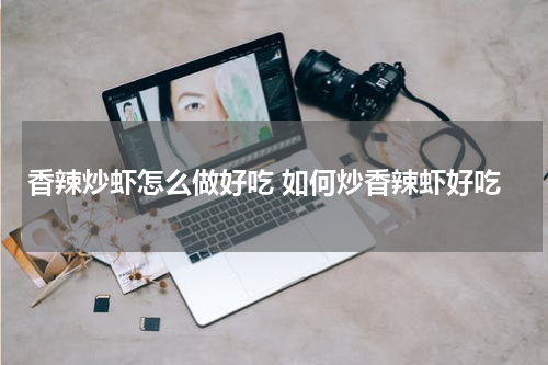 香辣炒虾怎么做好吃 如何炒香辣虾好吃