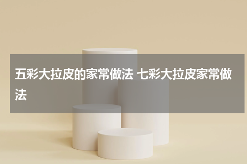 五彩大拉皮的家常做法 七彩大拉皮家常做法