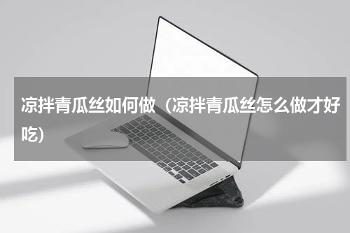 凉拌青瓜丝如何做（凉拌青瓜丝怎么做才好吃）