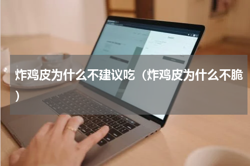 炸鸡皮为什么不建议吃（炸鸡皮为什么不脆）