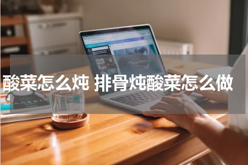 酸菜怎么炖 排骨炖酸菜怎么做