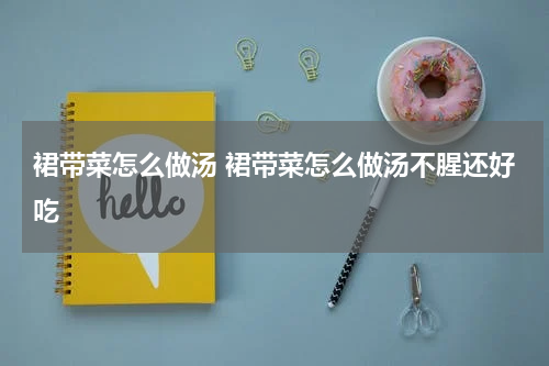 裙带菜怎么做汤 裙带菜怎么做汤不腥还好吃