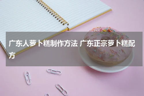 广东人萝卜糕制作方法 广东正宗萝卜糕配方