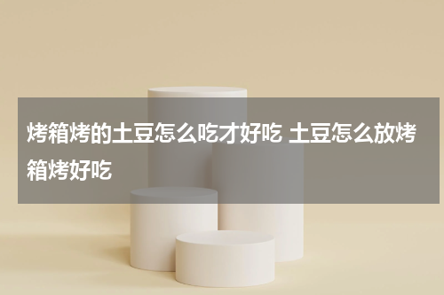 烤箱烤的土豆怎么吃才好吃 土豆怎么放烤箱烤好吃
