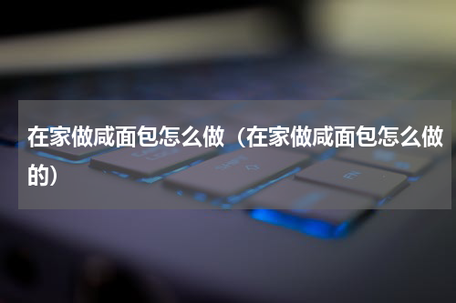 在家做咸面包怎么做（在家做咸面包怎么做的）