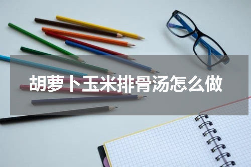 胡萝卜玉米排骨汤怎么做