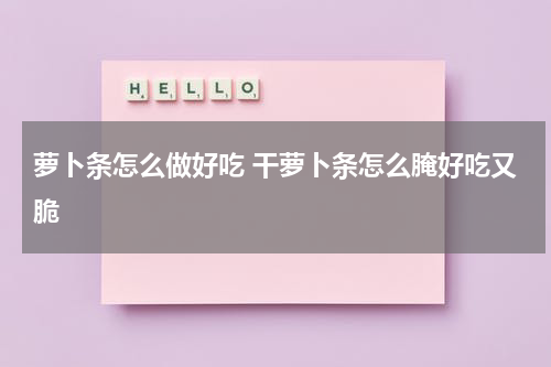 萝卜条怎么做好吃 干萝卜条怎么腌好吃又脆