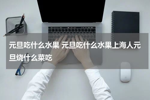 元旦吃什么水果 元旦吃什么水果上海人元旦烧什么菜吃