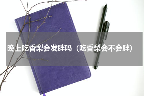 晚上吃香梨会发胖吗（吃香梨会不会胖）