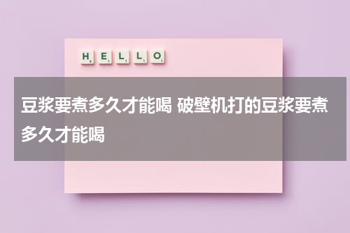 豆浆要煮多久才能喝 破壁机打的豆浆要煮多久才能喝
