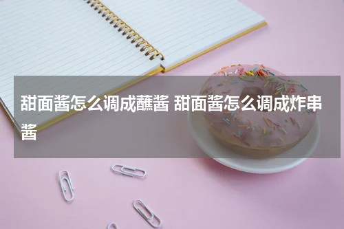 甜面酱怎么调成蘸酱 甜面酱怎么调成炸串酱