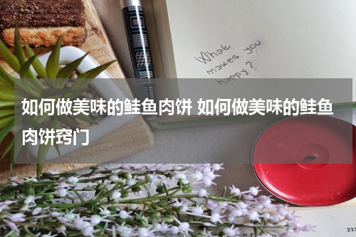 如何做美味的鲑鱼肉饼 如何做美味的鲑鱼肉饼窍门