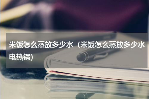 米饭怎么蒸放多少水（米饭怎么蒸放多少水电热锅）