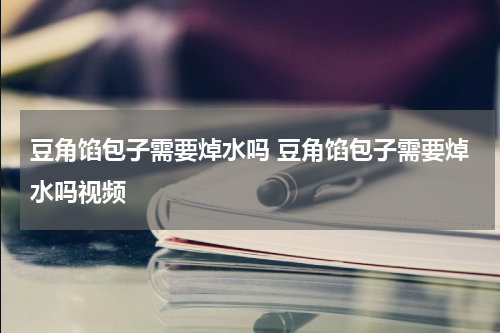 豆角馅包子需要焯水吗 豆角馅包子需要焯水吗视频