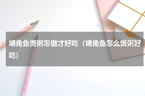 塘角鱼煲粥怎做才好吃（塘角鱼怎么煲粥好吃）