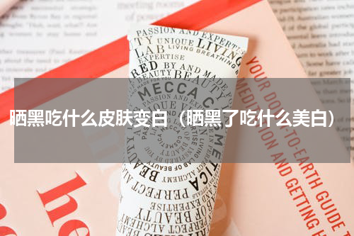 晒黑吃什么皮肤变白(晒黑了吃什么美白)