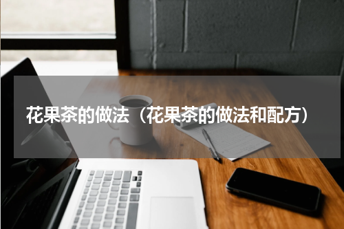 花果茶的做法（花果茶的做法和配方）