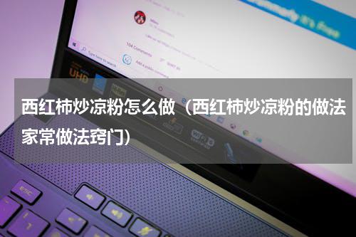 西红柿炒凉粉怎么做（西红柿炒凉粉的做法家常做法窍门）