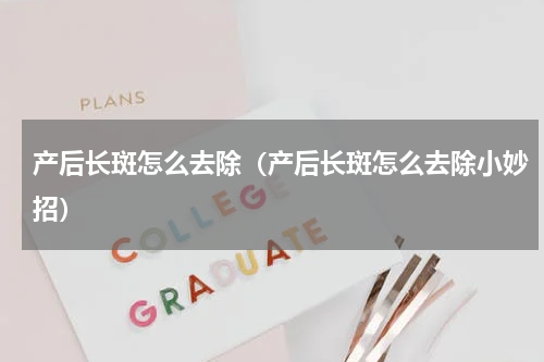 产后长斑怎么去除（产后长斑怎么去除小妙招）