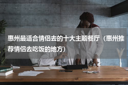 惠州最适合情侣去的十大主题餐厅（惠州推荐情侣去吃饭的地方）