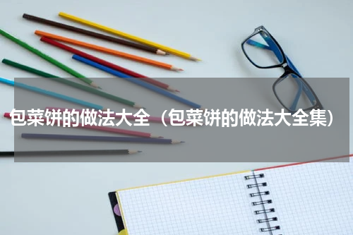 包菜饼的做法大全（包菜饼的做法大全集）