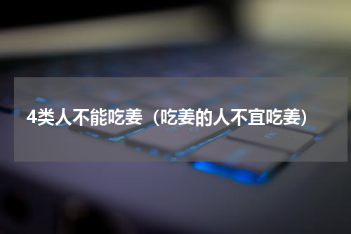 4类人不能吃姜（吃姜的人不宜吃姜）