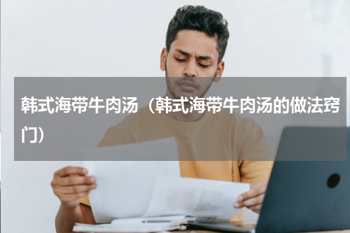 韩式海带牛肉汤（韩式海带牛肉汤的做法窍门）