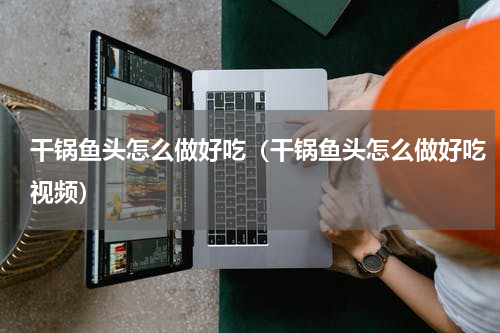 干锅鱼头怎么做好吃（干锅鱼头怎么做好吃视频）