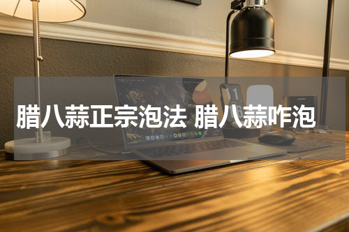 腊八蒜正宗泡法 腊八蒜咋泡