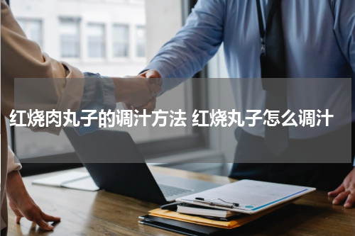 红烧肉丸子的调汁方法 红烧丸子怎么调汁