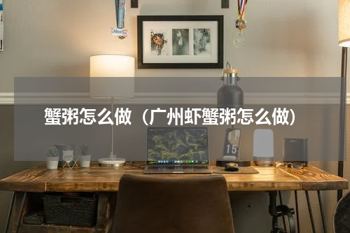 蟹粥怎么做(广州虾蟹粥怎么做)