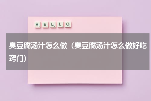 臭豆腐汤汁怎么做（臭豆腐汤汁怎么做好吃窍门）