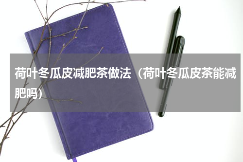 荷叶冬瓜皮减肥茶做法（荷叶冬瓜皮茶能减肥吗）