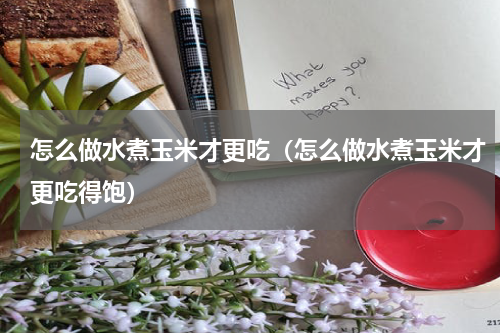 怎么做水煮玉米才更吃（怎么做水煮玉米才更吃得饱）