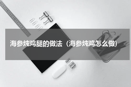 海参炖鸡腿的做法（海参炖鸡怎么做）