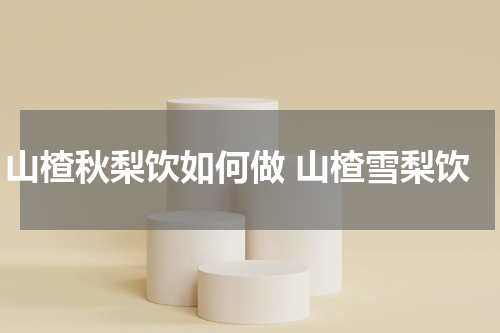 山楂秋梨饮如何做 山楂雪梨饮