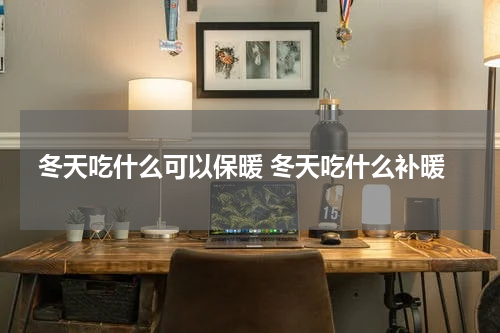 冬天吃什么可以保暖 冬天吃什么补暖