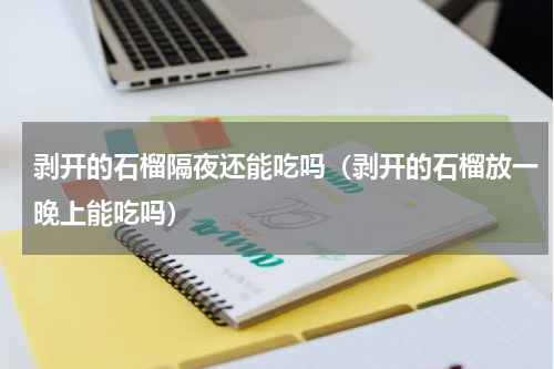 剥开的石榴隔夜还能吃吗（剥开的石榴放一晚上能吃吗）