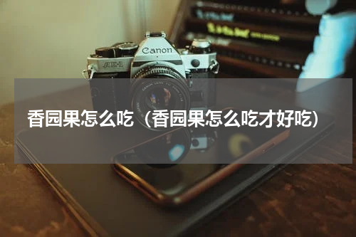 香园果怎么吃（香园果怎么吃才好吃）