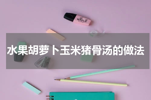 水果胡萝卜玉米猪骨汤的做法