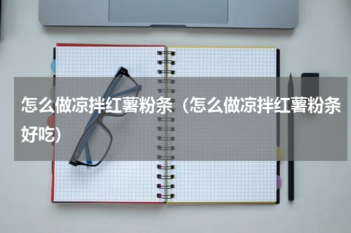 怎么做凉拌红薯粉条（怎么做凉拌红薯粉条好吃）