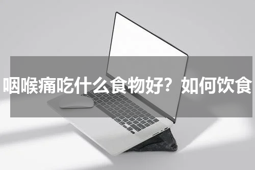 咽喉痛吃什么食物好？如何饮食